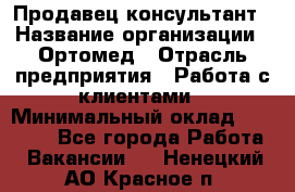 Продавец-консультант › Название организации ­ Ортомед › Отрасль предприятия ­ Работа с клиентами › Минимальный оклад ­ 40 000 - Все города Работа » Вакансии   . Ненецкий АО,Красное п.